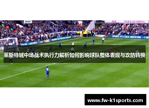莱斯特城中场战术执行力解析如何影响球队整体表现与攻防转换