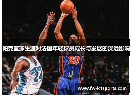 帕克篮球生涯对法国年轻球员成长与发展的深远影响 帕克篮球生涯对法国年轻球员成长与发展的深远影响