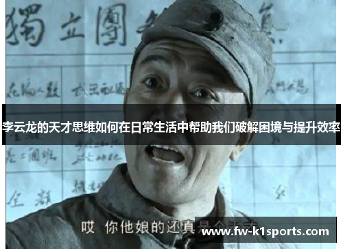 李云龙的天才思维如何在日常生活中帮助我们破解困境与提升效率 李云龙的天才思维如何在日常生活中帮助我们破解困境与提升效率