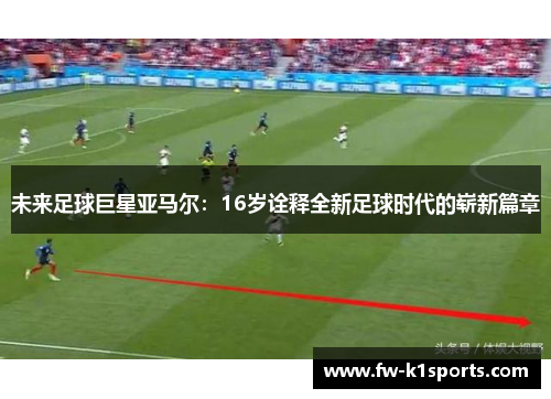 未来足球巨星亚马尔:16岁诠释全新足球时代的崭新篇章 未来足球巨星亚马尔:16岁诠释全新足球时代的崭新篇章