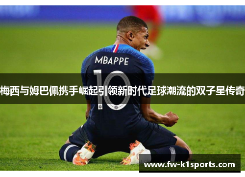 梅西与姆巴佩携手崛起引领新时代足球潮流的双子星传奇