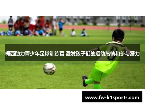 梅西助力青少年足球训练营 激发孩子们的运动热情和参与潜力
