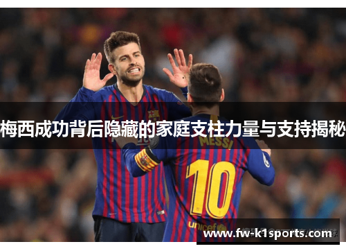 梅西成功背后隐藏的家庭支柱力量与支持揭秘 梅西成功背后隐藏的家庭支柱力量与支持揭秘