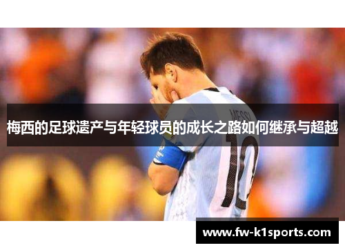 梅西的足球遗产与年轻球员的成长之路如何继承与超越