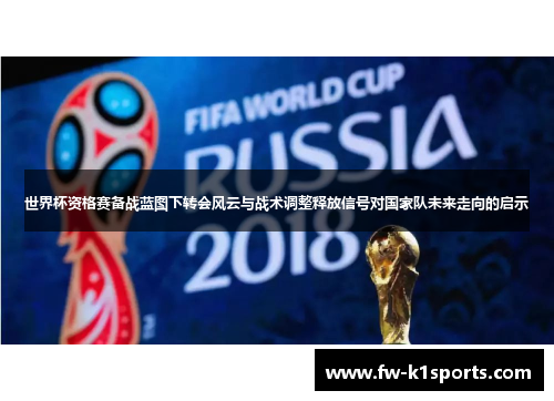 世界杯资格赛备战蓝图下转会风云与战术调整释放信号对国家队未来走向的启示