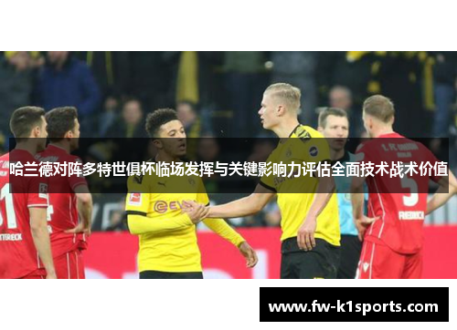 哈兰德对阵多特世俱杯临场发挥与关键影响力评估全面技术战术价值 哈兰德对阵多特世俱杯临场发挥与关键影响力评估全面技术战术价值