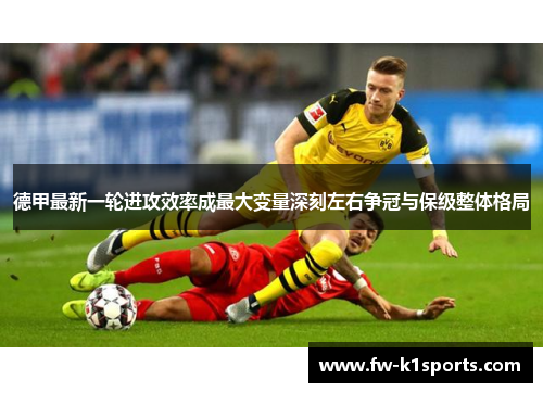 德甲最新一轮进攻效率成最大变量深刻左右争冠与保级整体格局 德甲最新一轮进攻效率成最大变量深刻左右争冠与保级整体格局