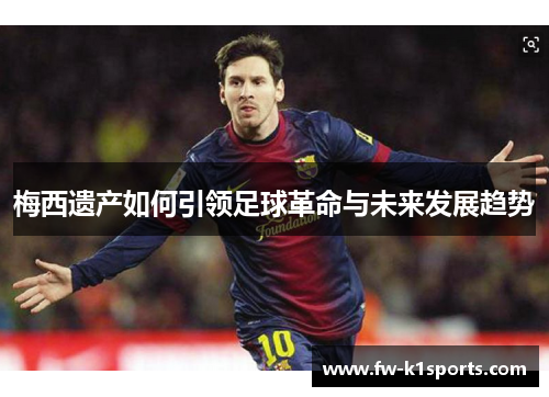 梅西遗产如何引领足球革命与未来发展趋势