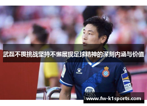 武磊不畏挑战坚持不懈展现足球精神的深刻内涵与价值 武磊不畏挑战坚持不懈展现足球精神的深刻内涵与价值