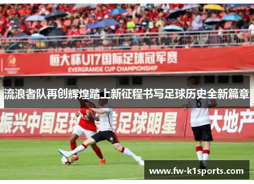 流浪者队再创辉煌踏上新征程书写足球历史全新篇章 流浪者队再创辉煌踏上新征程书写足球历史全新篇章