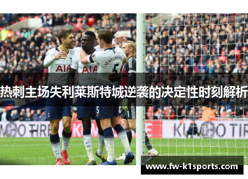 热刺主场失利莱斯特城逆袭的决定性时刻解析 热刺主场失利莱斯特城逆袭的决定性时刻解析