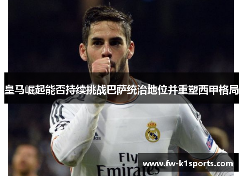 皇马崛起能否持续挑战巴萨统治地位并重塑西甲格局 皇马崛起能否持续挑战巴萨统治地位并重塑西甲格局