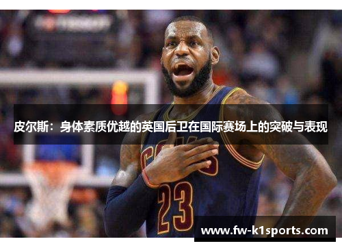 皮尔斯:身体素质优越的英国后卫在国际赛场上的突破与表现 皮尔斯:身体素质优越的英国后卫在国际赛场上的突破与表现