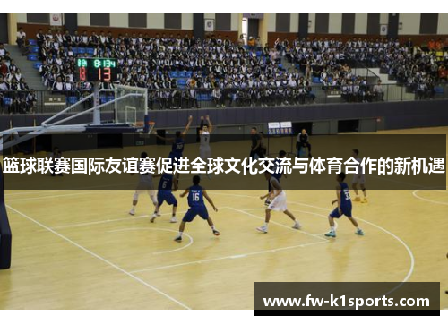 篮球联赛国际友谊赛促进全球文化交流与体育合作的新机遇