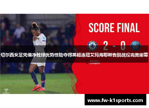 切尔西女足凭借净胜球优势惊险夺得英超连冠艾玛海耶斯告别战役完美谢幕