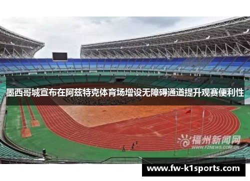 墨西哥城宣布在阿兹特克体育场增设无障碍通道提升观赛便利性