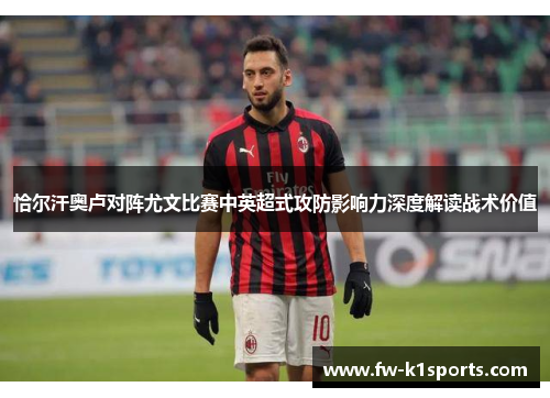 恰尔汗奥卢对阵尤文比赛中英超式攻防影响力深度解读战术价值
