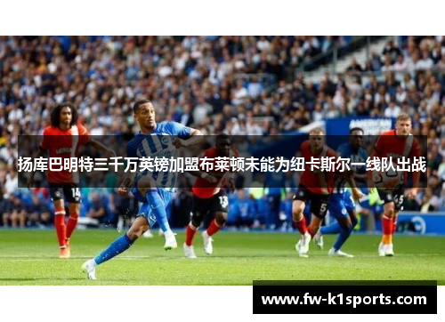 扬库巴明特三千万英镑加盟布莱顿未能为纽卡斯尔一线队出战