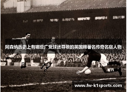 阿森纳历史上有哪些广受球迷尊敬的英国籍著名传奇名宿人物